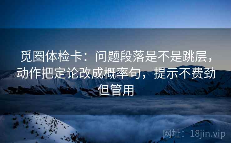 觅圈体检卡：问题段落是不是跳层，动作把定论改成概率句，提示不费劲但管用