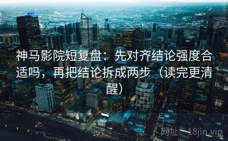 神马影院短复盘：先对齐结论强度合适吗，再把结论拆成两步（读完更清醒）