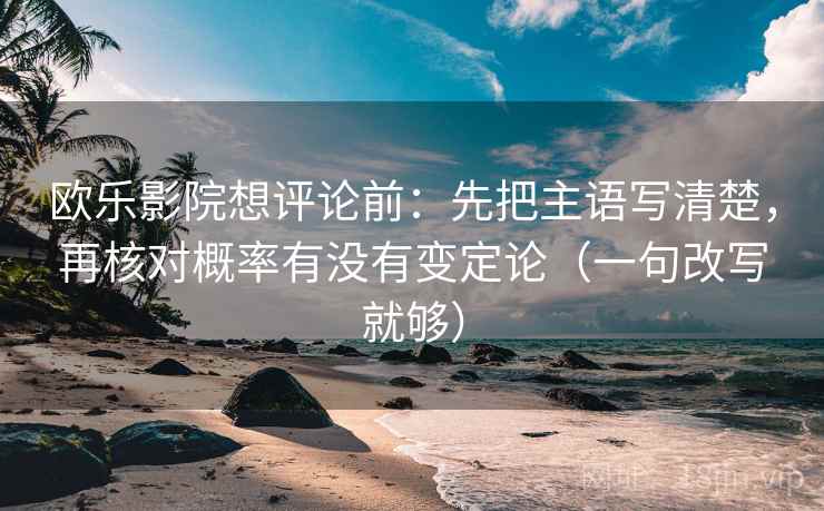 欧乐影院想评论前：先把主语写清楚，再核对概率有没有变定论（一句改写就够）