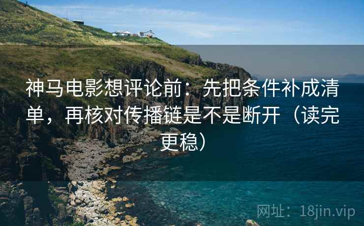 神马电影想评论前：先把条件补成清单，再核对传播链是不是断开（读完更稳）  第2张