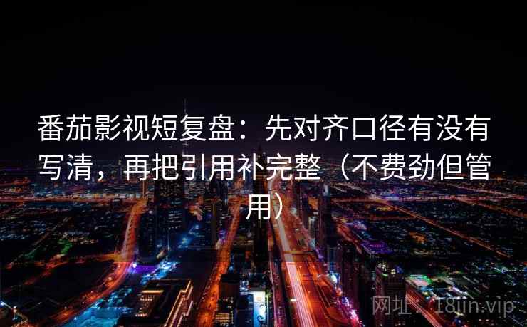 番茄影视短复盘：先对齐口径有没有写清，再把引用补完整（不费劲但管用）