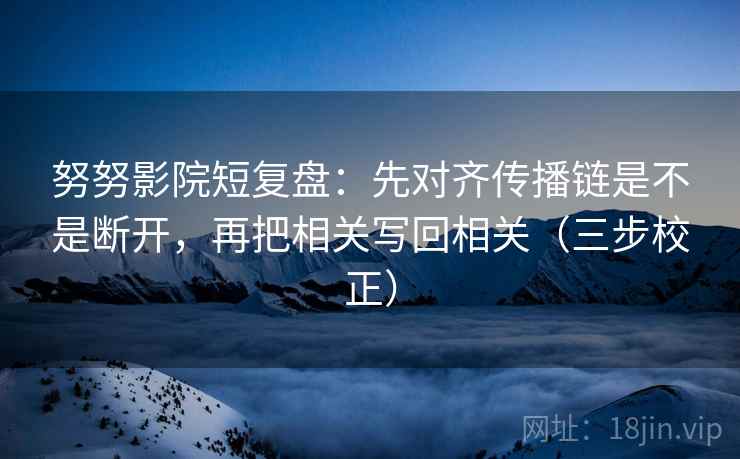 努努影院短复盘：先对齐传播链是不是断开，再把相关写回相关（三步校正）  第2张