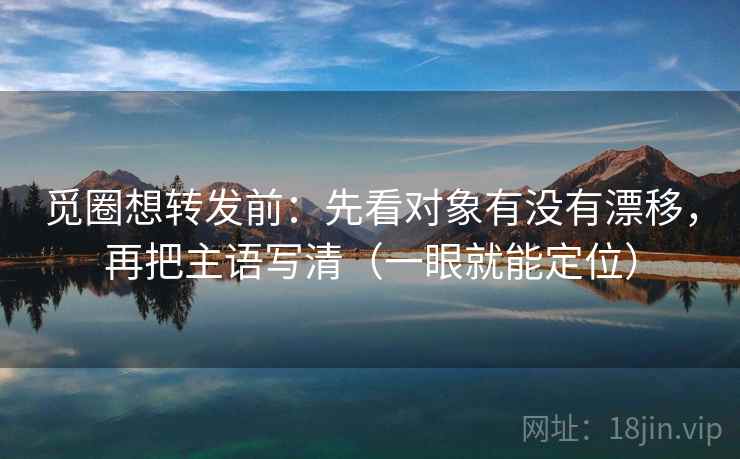 觅圈想转发前：先看对象有没有漂移，再把主语写清（一眼就能定位）  第2张
