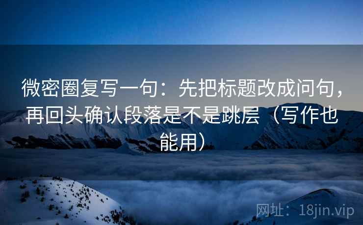 微密圈复写一句：先把标题改成问句，再回头确认段落是不是跳层（写作也能用）