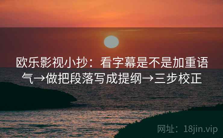 欧乐影视小抄：看字幕是不是加重语气→做把段落写成提纲→三步校正  第2张