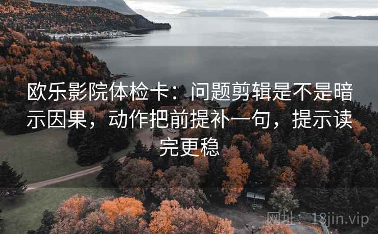 欧乐影院体检卡：问题剪辑是不是暗示因果，动作把前提补一句，提示读完更稳