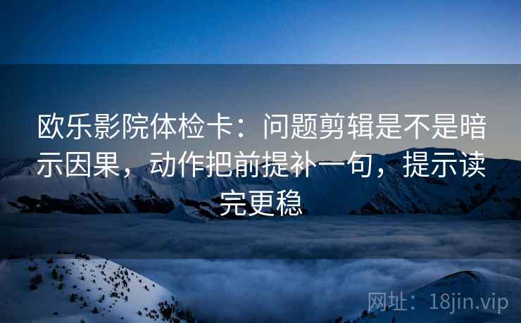 欧乐影院体检卡：问题剪辑是不是暗示因果，动作把前提补一句，提示读完更稳  第2张