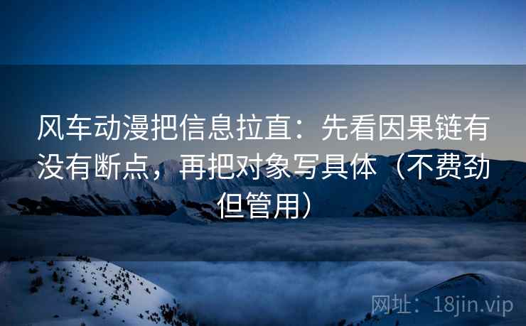 风车动漫把信息拉直：先看因果链有没有断点，再把对象写具体（不费劲但管用）