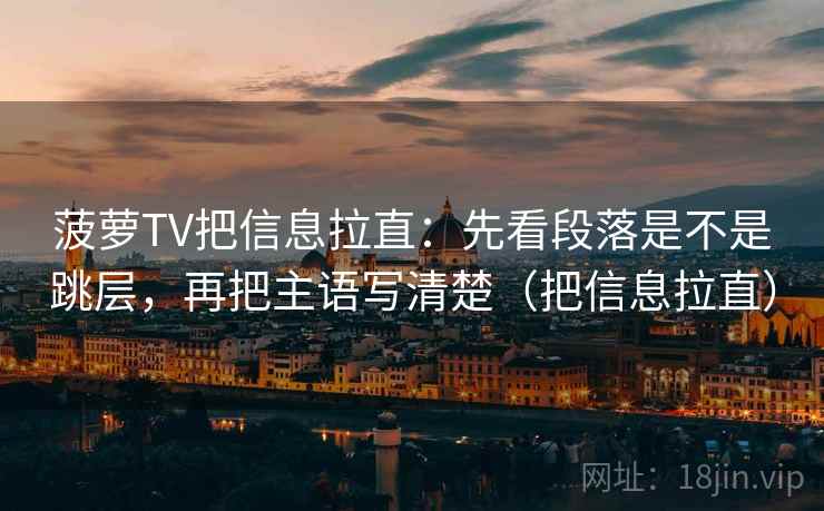 菠萝TV把信息拉直：先看段落是不是跳层，再把主语写清楚（把信息拉直）