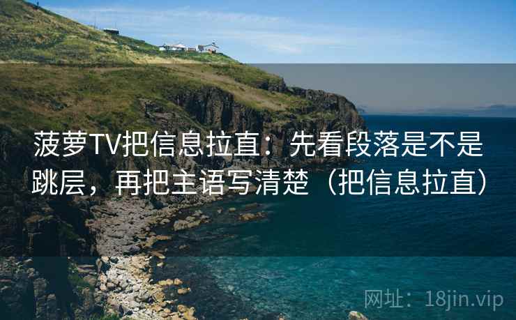 菠萝TV把信息拉直：先看段落是不是跳层，再把主语写清楚（把信息拉直）  第2张