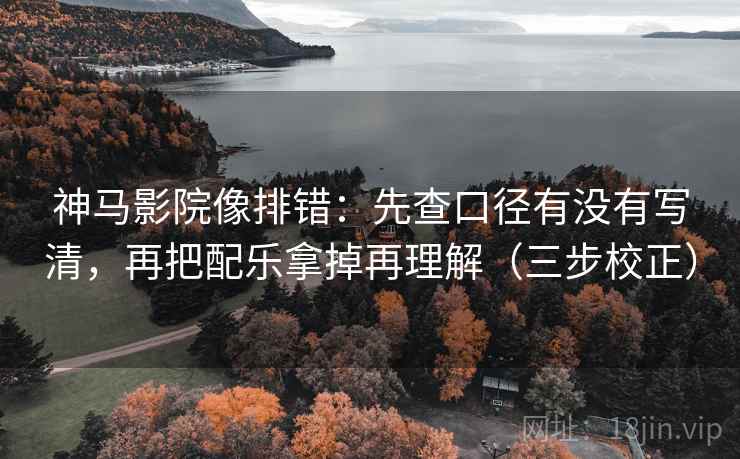 神马影院像排错：先查口径有没有写清，再把配乐拿掉再理解（三步校正）