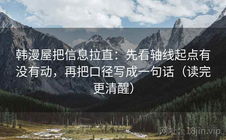 韩漫屋把信息拉直：先看轴线起点有没有动，再把口径写成一句话（读完更清醒）  第2张