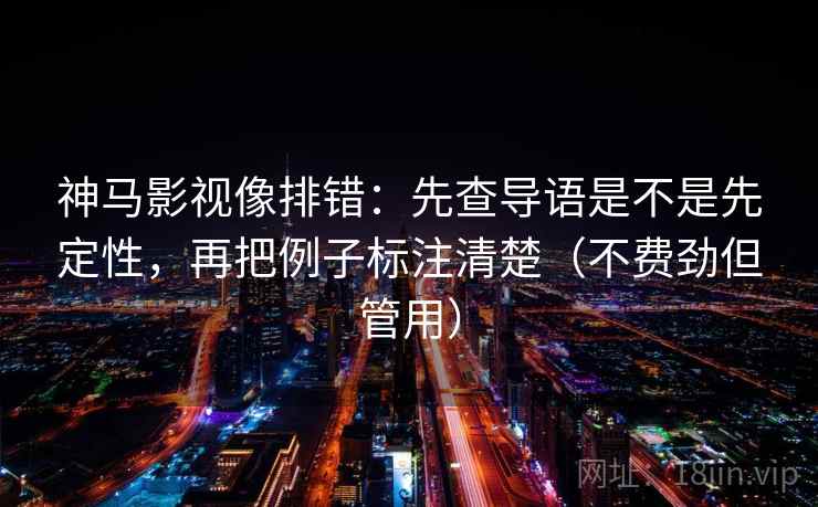 神马影视像排错：先查导语是不是先定性，再把例子标注清楚（不费劲但管用）
