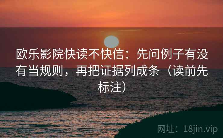 欧乐影院快读不快信：先问例子有没有当规则，再把证据列成条（读前先标注）  第2张