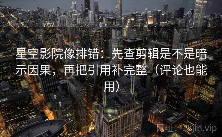 星空影院像排错：先查剪辑是不是暗示因果，再把引用补完整（评论也能用）  第2张