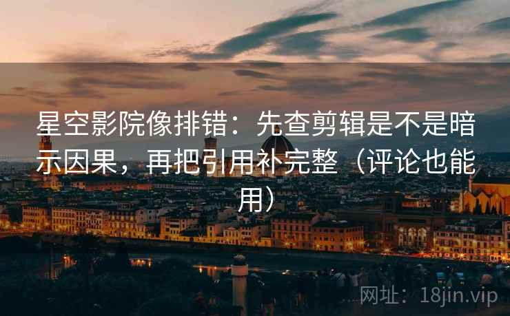 星空影院像排错：先查剪辑是不是暗示因果，再把引用补完整（评论也能用）