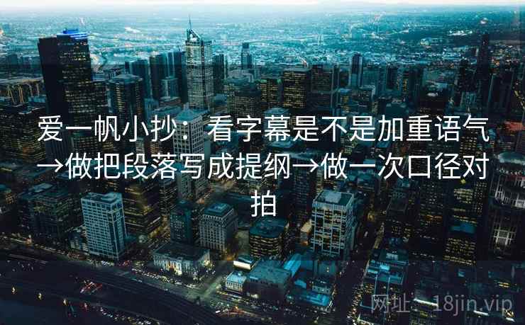 爱一帆小抄：看字幕是不是加重语气→做把段落写成提纲→做一次口径对拍  第1张