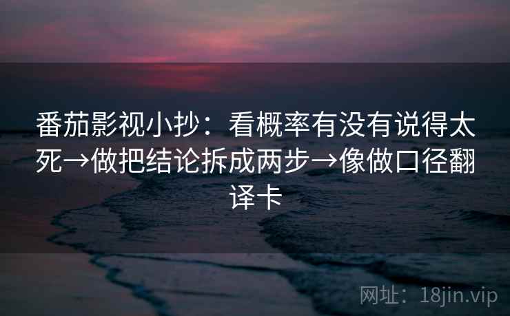 番茄影视小抄：看概率有没有说得太死→做把结论拆成两步→像做口径翻译卡