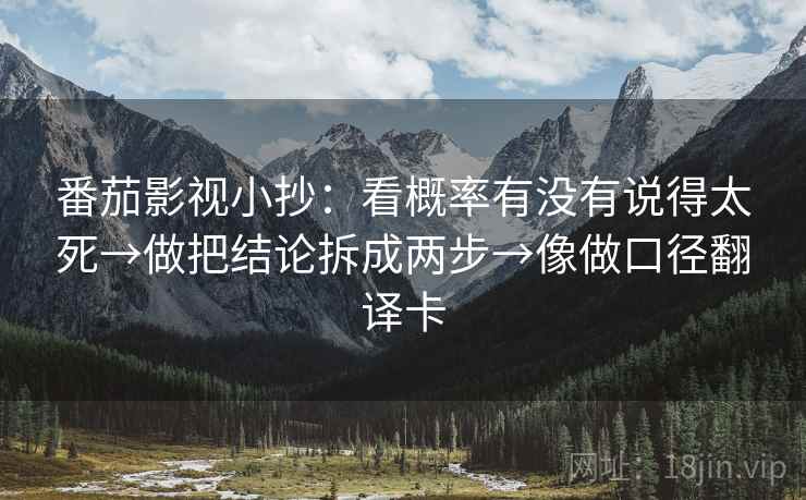 番茄影视小抄：看概率有没有说得太死→做把结论拆成两步→像做口径翻译卡  第2张