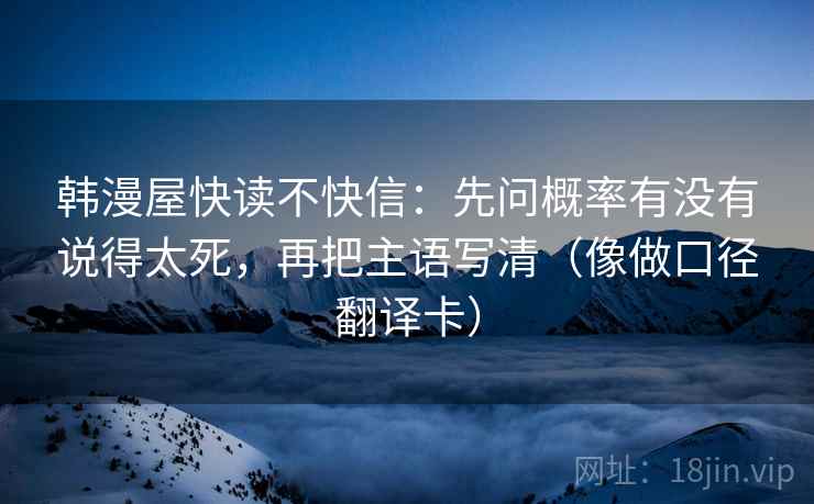 韩漫屋快读不快信：先问概率有没有说得太死，再把主语写清（像做口径翻译卡）  第2张