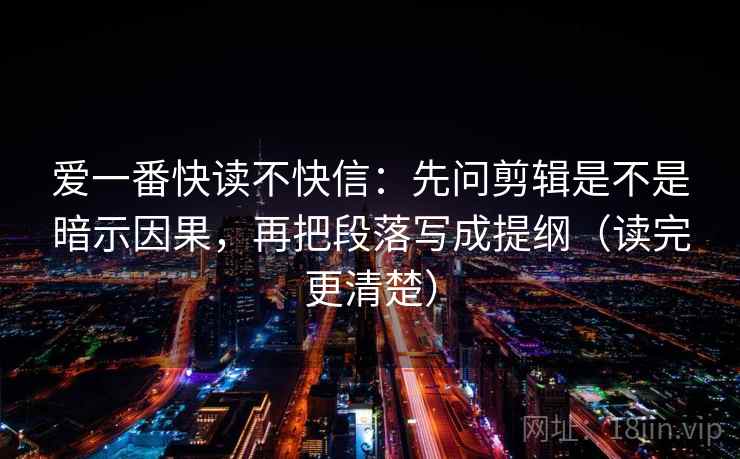 爱一番快读不快信：先问剪辑是不是暗示因果，再把段落写成提纲（读完更清楚）  第2张