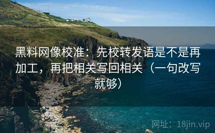 黑料网像校准：先校转发语是不是再加工，再把相关写回相关（一句改写就够）  第2张