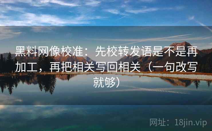 <strong>黑料</strong>网像校准：先校转发语是不是再加工，再把相关写回相关（一句改写就够）