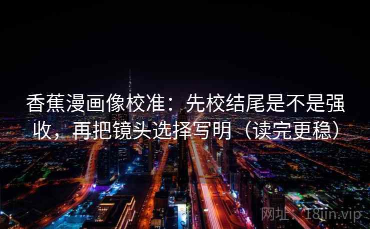 香蕉漫画像校准：先校结尾是不是强收，再把镜头选择写明（读完更稳）  第2张