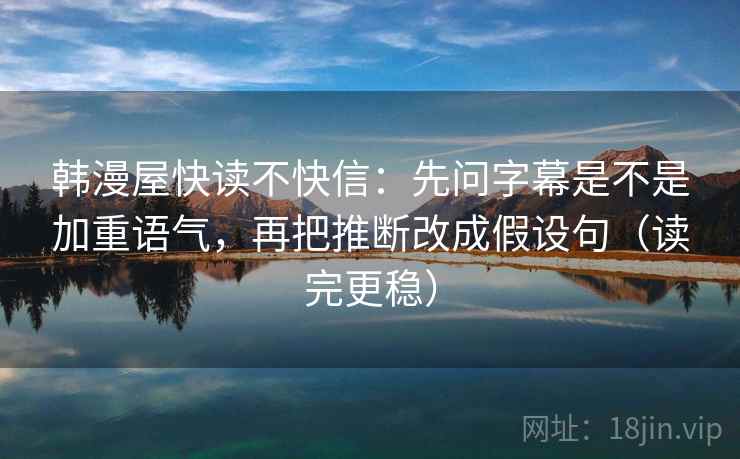 韩漫屋快读不快信：先问字幕是不是加重语气，再把推断改成假设句（读完更稳）  第2张
