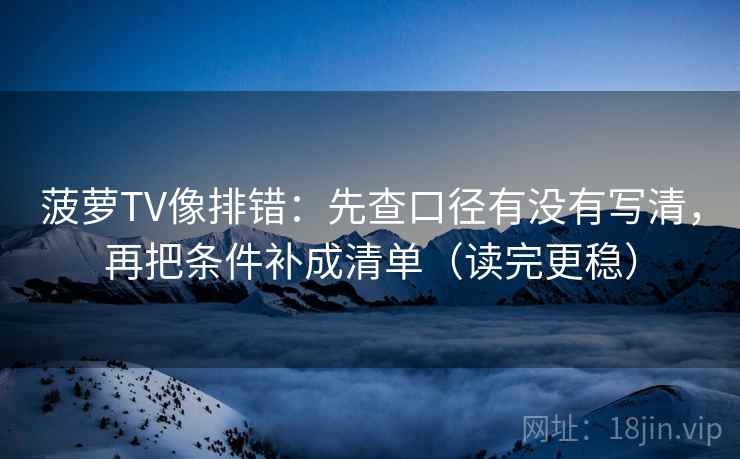 菠萝TV像排错：先查口径有没有写清，再把条件补成清单（读完更稳）  第2张