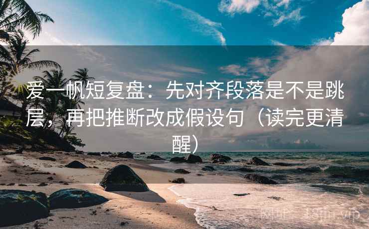 爱一帆短复盘：先对齐段落是不是跳层，再把推断改成假设句（读完更清醒）  第1张