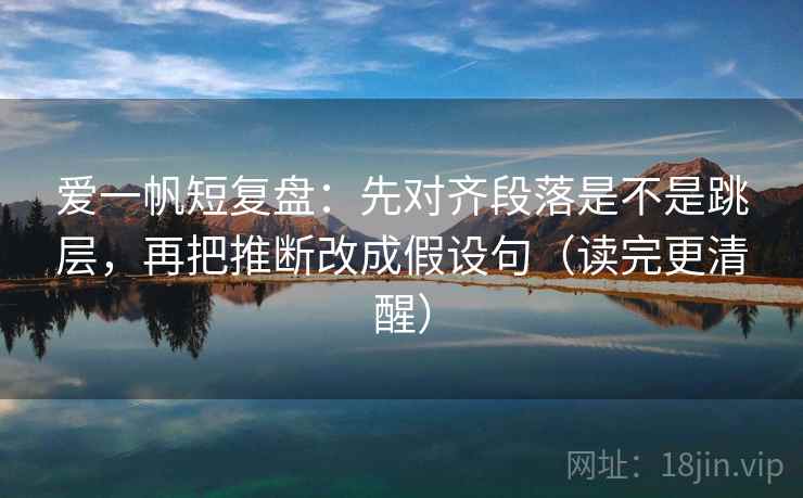 爱一帆短复盘：先对齐段落是不是跳层，再把推断改成假设句（读完更清醒）  第2张