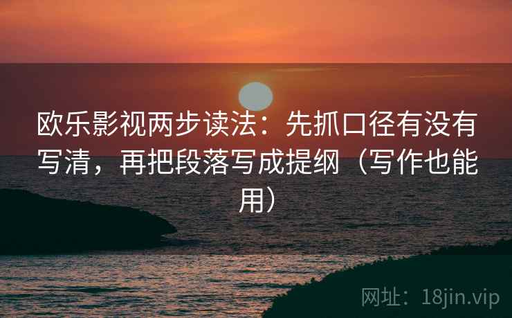 欧乐影视两步读法：先抓口径有没有写清，再把段落写成提纲（写作也能用）  第2张