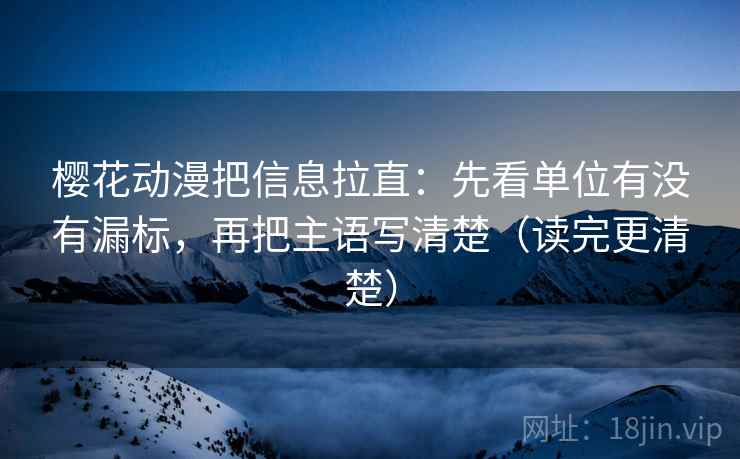 樱花动漫把信息拉直：先看单位有没有漏标，再把主语写清楚（读完更清楚）