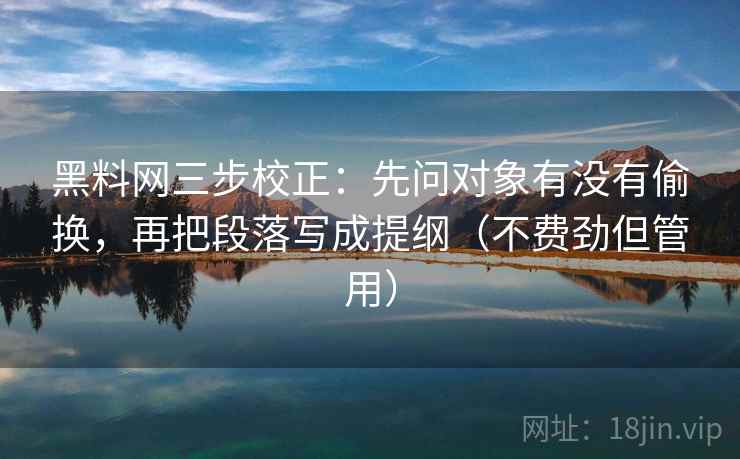 <strong>黑料</strong>网三步校正：先问对象有没有偷换，再把段落写成提纲（不费劲但管用）
