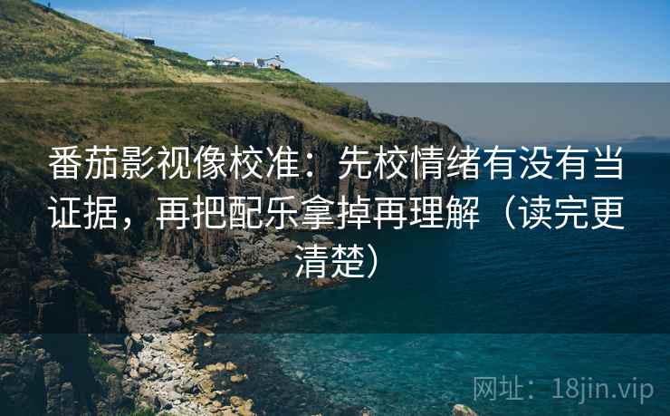 番茄影视像校准：先校情绪有没有当证据，再把配乐拿掉再理解（读完更清楚）  第2张