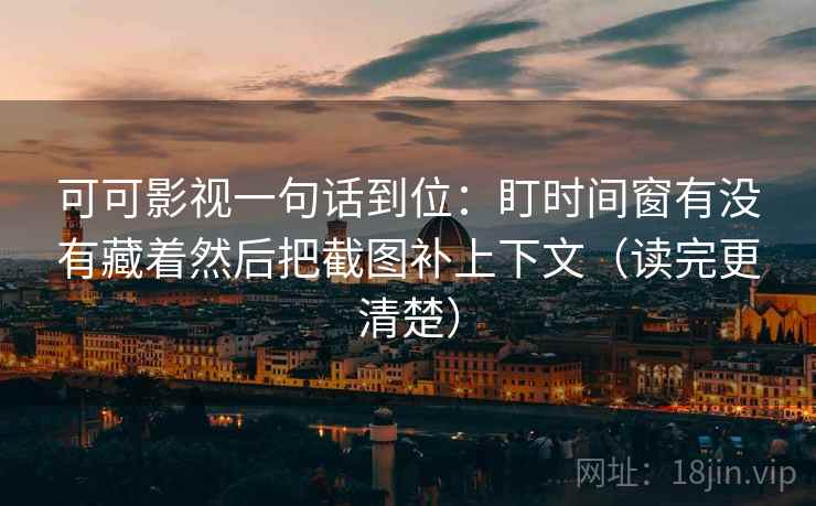 可可影视一句话到位：盯时间窗有没有藏着然后把截图补上下文（读完更清楚）