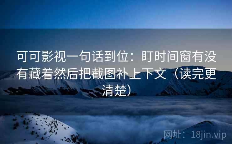 可可影视一句话到位：盯时间窗有没有藏着然后把截图补上下文（读完更清楚）  第2张