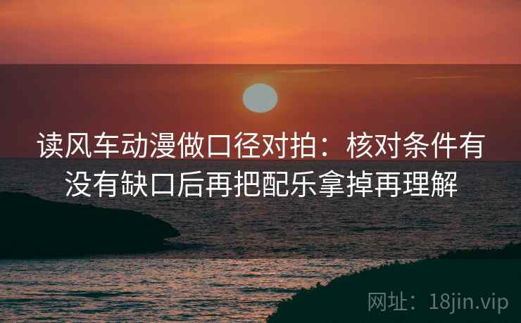读风车动漫做口径对拍：核对条件有没有缺口后再把配乐拿掉再理解  第2张