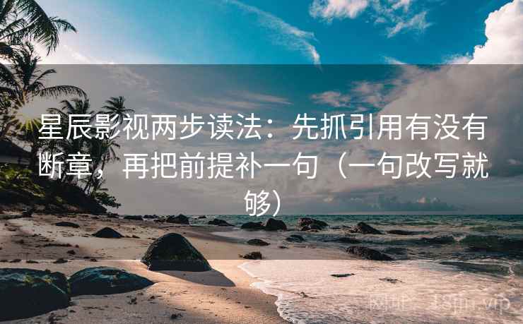 星辰影视两步读法：先抓引用有没有断章，再把前提补一句（一句改写就够）  第2张
