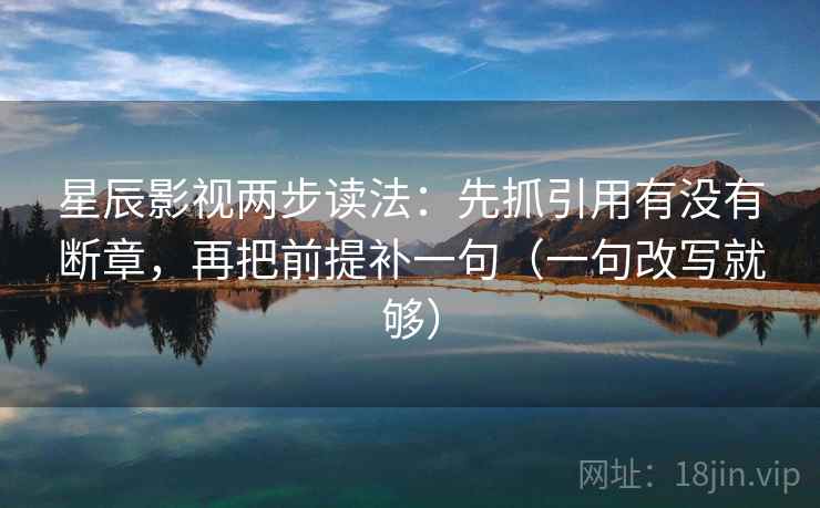 星辰影视两步读法：先抓引用有没有断章，再把前提补一句（一句改写就够）
