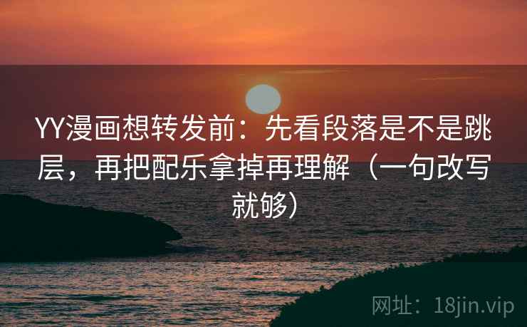 YY漫画想转发前：先看段落是不是跳层，再把配乐拿掉再理解（一句改写就够）  第2张