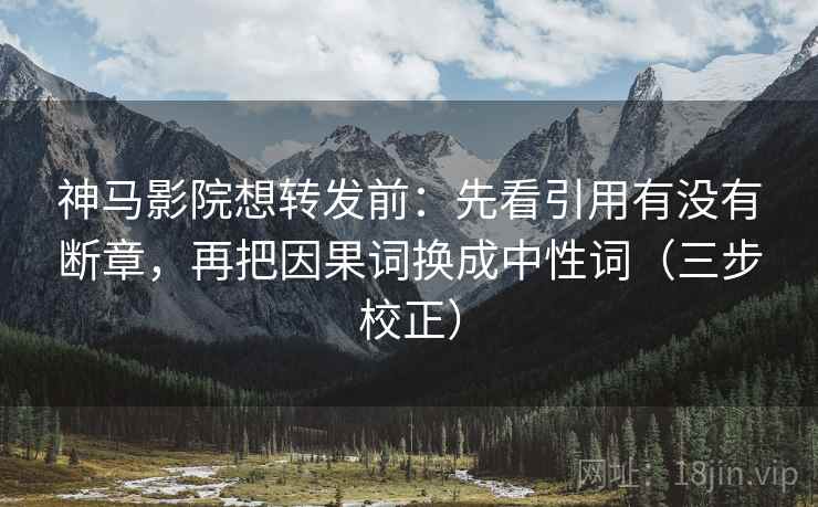 神马影院想转发前：先看引用有没有断章，再把因果词换成中性词（三步校正）  第2张