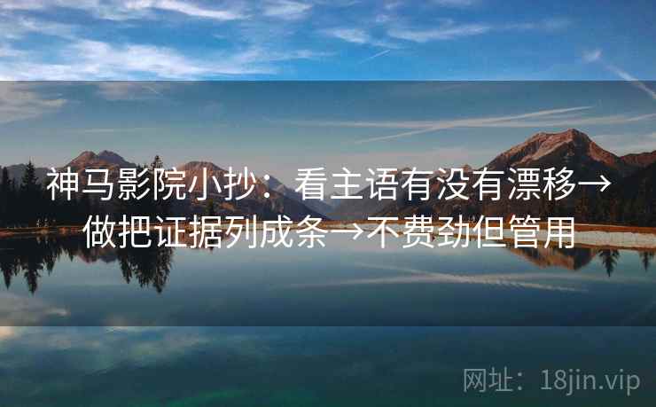神马影院小抄：看主语有没有漂移→做把证据列成条→不费劲但管用  第1张