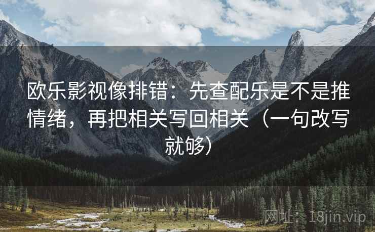 欧乐影视像排错：先查配乐是不是推情绪，再把相关写回相关（一句改写就够）  第2张