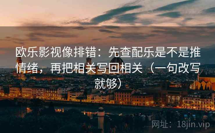 欧乐影视像排错：先查配乐是不是推情绪，再把相关写回相关（一句改写就够）