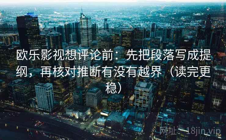欧乐影视想评论前：先把段落写成提纲，再核对推断有没有越界（读完更稳）  第2张