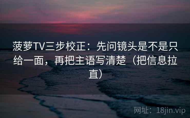 菠萝TV三步校正：先问镜头是不是只给一面，再把主语写清楚（把信息拉直）  第2张