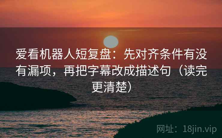 爱看机器人短复盘：先对齐条件有没有漏项，再把字幕改成描述句（读完更清楚）