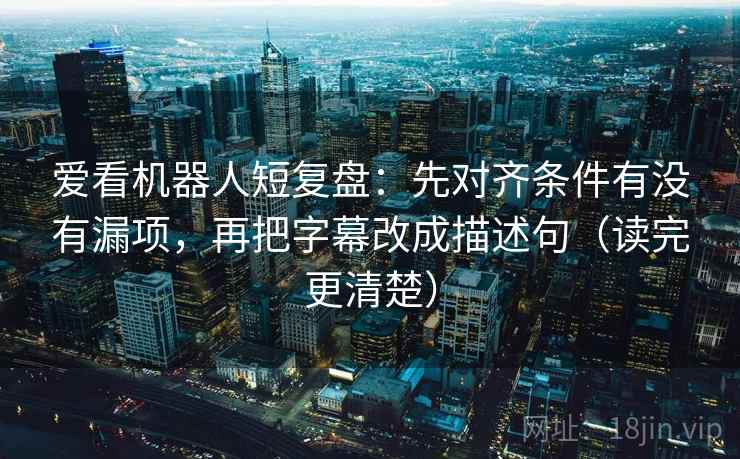 爱看机器人短复盘：先对齐条件有没有漏项，再把字幕改成描述句（读完更清楚）  第2张